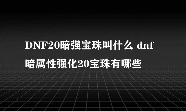 DNF20暗强宝珠叫什么 dnf暗属性强化20宝珠有哪些