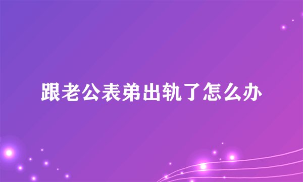 跟老公表弟出轨了怎么办