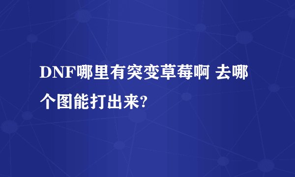 DNF哪里有突变草莓啊 去哪个图能打出来?