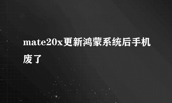 mate20x更新鸿蒙系统后手机废了