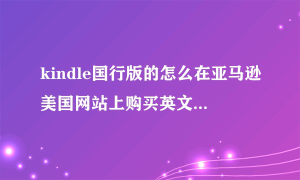 kindle国行版的怎么在亚马逊美国网站上购买英文书籍，请教高手指点，谢谢