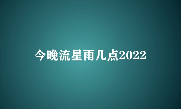 今晚流星雨几点2022