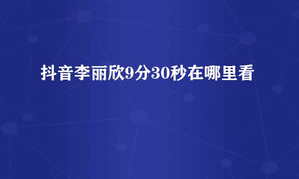 抖音李丽欣9分30秒在哪里看