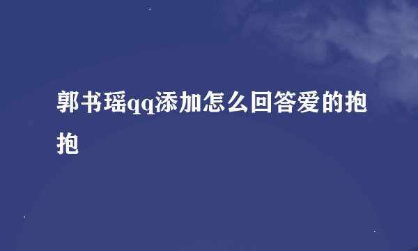 郭书瑶qq添加怎么回答爱的抱抱