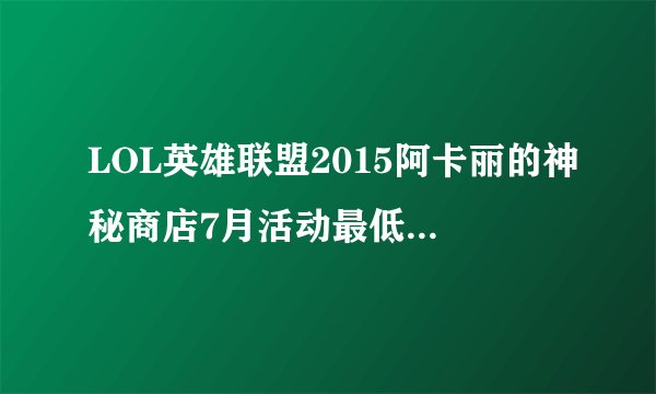 LOL英雄联盟2015阿卡丽的神秘商店7月活动最低折扣有几折