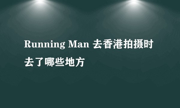 Running Man 去香港拍摄时去了哪些地方