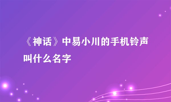 《神话》中易小川的手机铃声叫什么名字