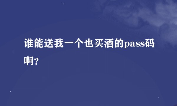 谁能送我一个也买酒的pass码啊？