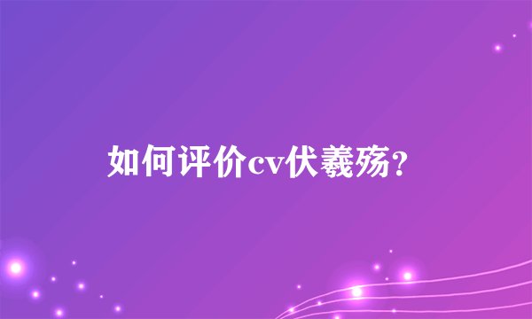 如何评价cv伏羲殇？