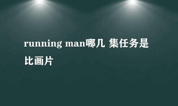 running man哪几 集任务是比画片