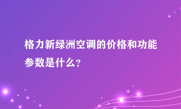 格力新绿洲空调的价格和功能参数是什么?