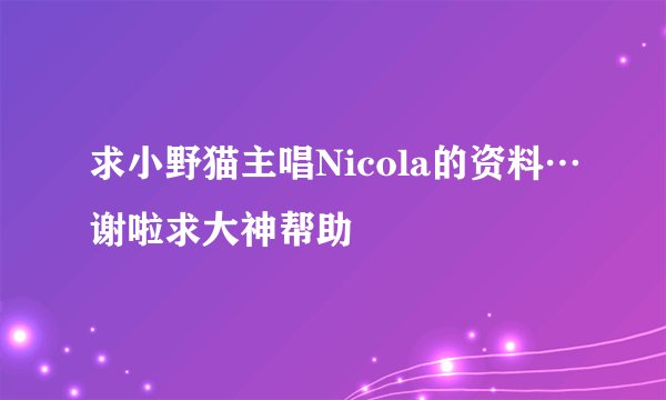 求小野猫主唱Nicola的资料…谢啦求大神帮助