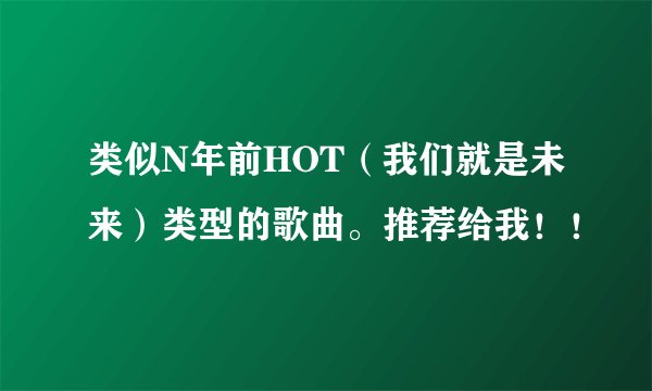 类似N年前HOT（我们就是未来）类型的歌曲。推荐给我！！