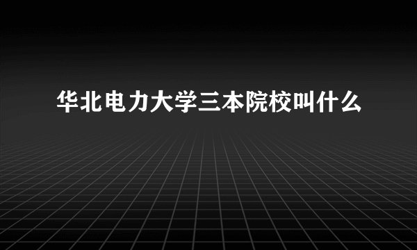 华北电力大学三本院校叫什么
