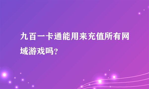 九百一卡通能用来充值所有网域游戏吗?