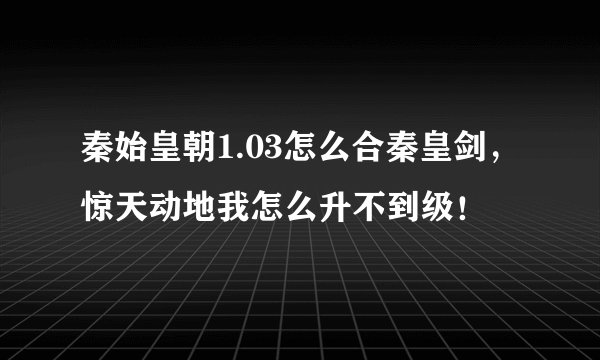 秦始皇朝1.03怎么合秦皇剑，惊天动地我怎么升不到级！