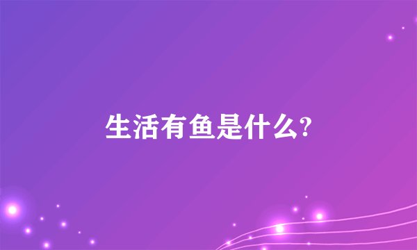生活有鱼是什么?