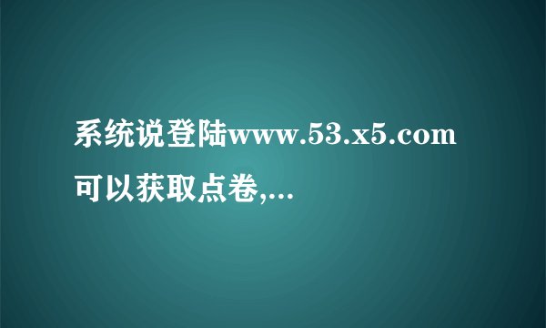系统说登陆www.53.x5.com可以获取点卷,是真的吗?