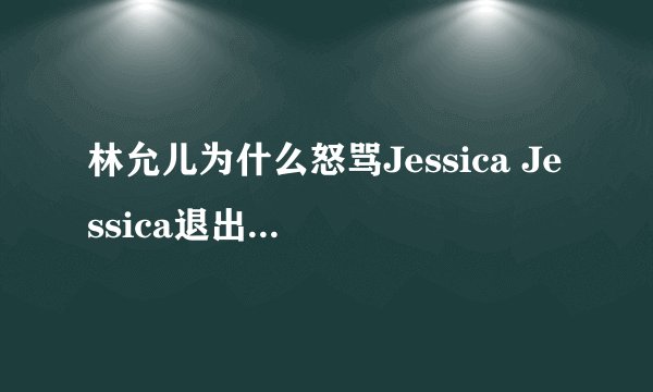 林允儿为什么怒骂Jessica Jessica退出少女时代的真相