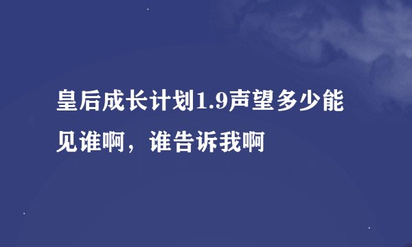 皇后成长计划1.9声望多少能见谁啊，谁告诉我啊