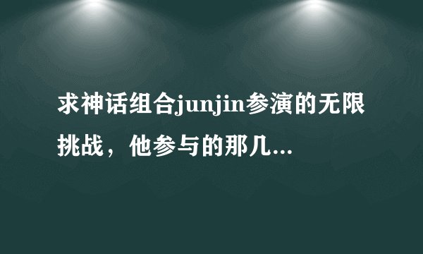 求神话组合junjin参演的无限挑战，他参与的那几期？最好要详细点的·准备批量采购的说~感谢感谢！