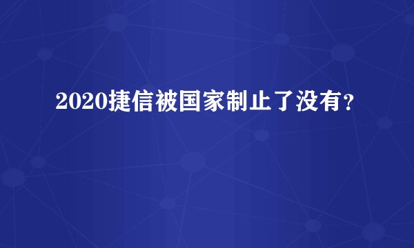 2020捷信被国家制止了没有？