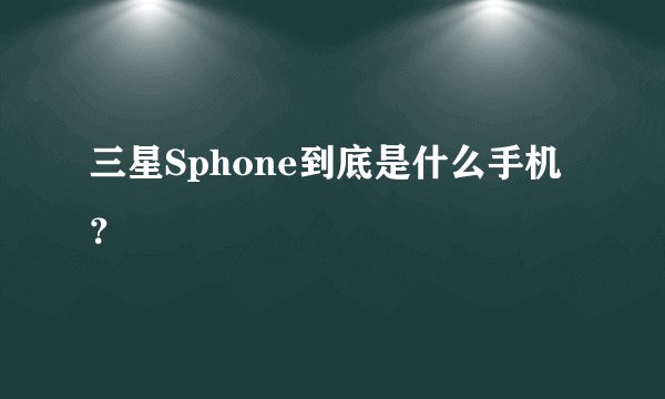 三星Sphone到底是什么手机？