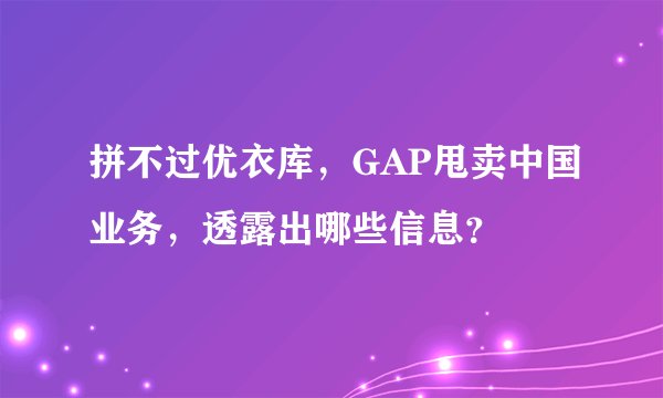 拼不过优衣库，GAP甩卖中国业务，透露出哪些信息？