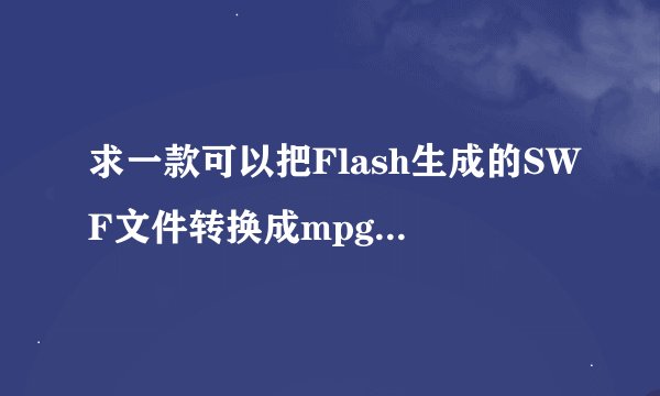 求一款可以把Flash生成的SWF文件转换成mpg等视频格式的免费中文版的软件！