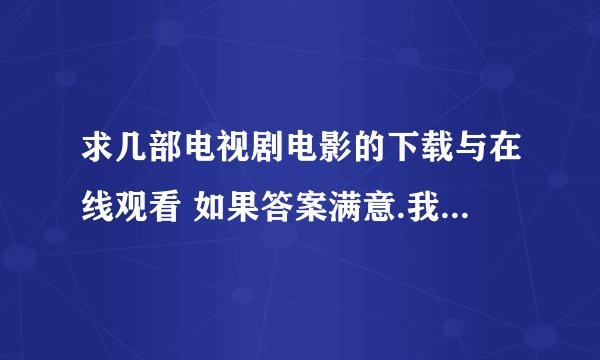 求几部电视剧电影的下载与在线观看 如果答案满意.我的分全给了.我现在是1394分