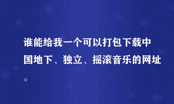谁能给我一个可以打包下载中国地下、独立、摇滚音乐的网址。
