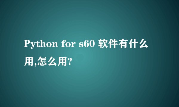Python for s60 软件有什么用,怎么用?