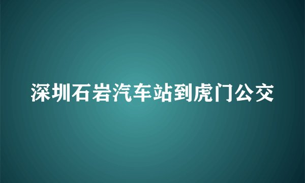 深圳石岩汽车站到虎门公交