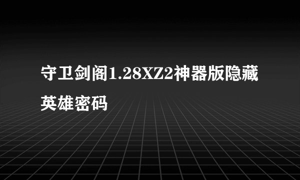 守卫剑阁1.28XZ2神器版隐藏英雄密码