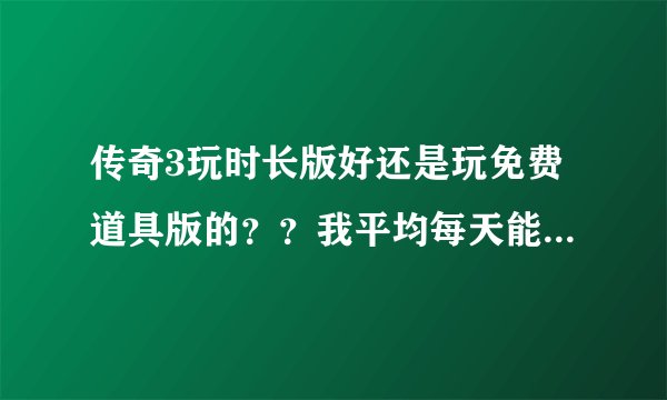 传奇3玩时长版好还是玩免费道具版的？？我平均每天能玩3-4小时，每月用于游戏的消费大约为500元左右！