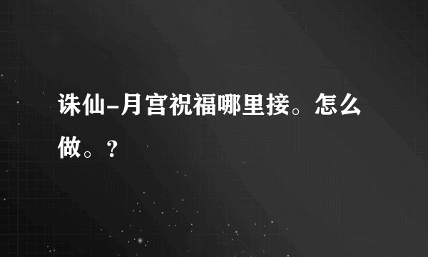 诛仙-月宫祝福哪里接。怎么做。？