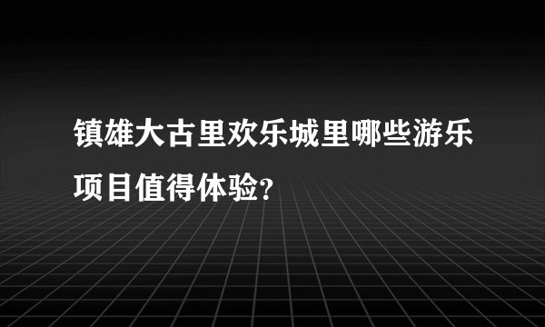 镇雄大古里欢乐城里哪些游乐项目值得体验?