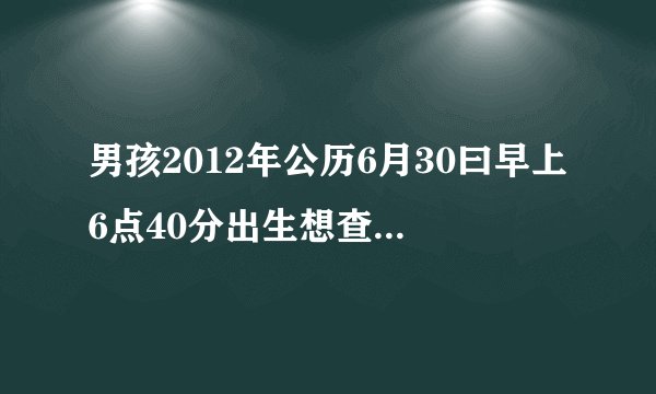 男孩2012年公历6月30曰早上6点40分出生想查一下五行缺什么