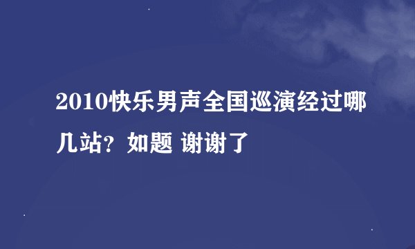 2010快乐男声全国巡演经过哪几站？如题 谢谢了