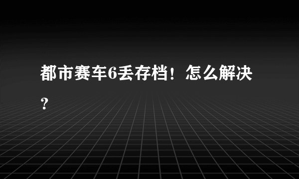 都市赛车6丢存档！怎么解决？