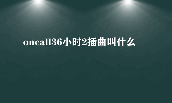 oncall36小时2插曲叫什么