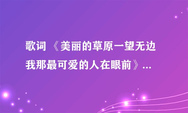 歌词 《美丽的草原一望无边 我那最可爱的人在眼前》这是什么歌？