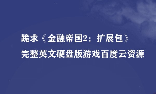 跪求《金融帝国2：扩展包》完整英文硬盘版游戏百度云资源