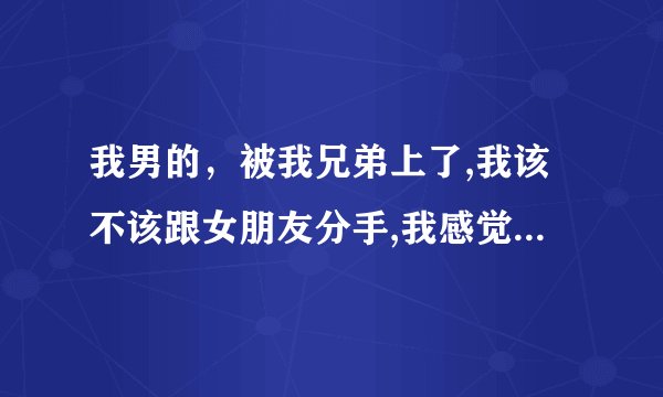 我男的，被我兄弟上了,我该不该跟女朋友分手,我感觉自己有点离不开我兄弟了？