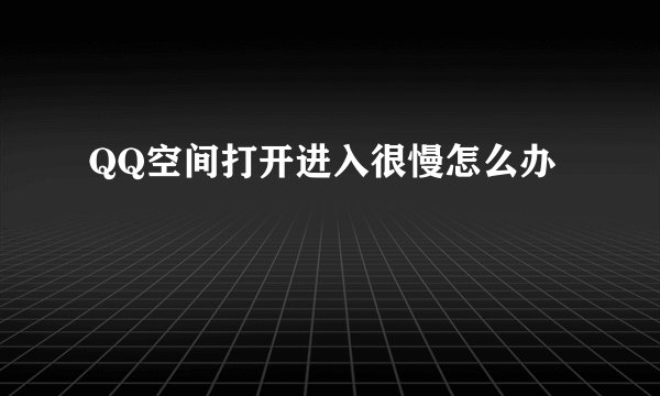 QQ空间打开进入很慢怎么办
