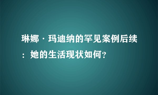 琳娜·玛迪纳的罕见案例后续：她的生活现状如何？