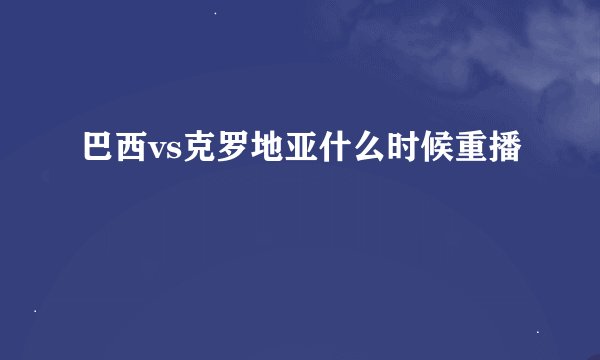 巴西vs克罗地亚什么时候重播