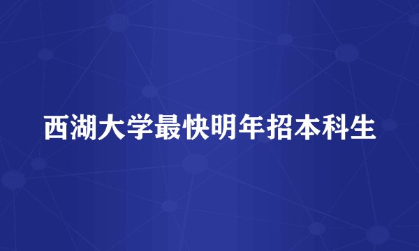 西湖大学最快明年招本科生
