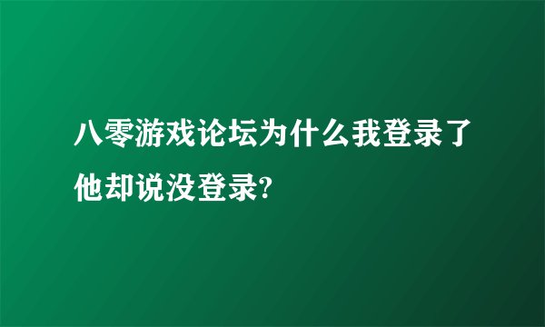 八零游戏论坛为什么我登录了他却说没登录?