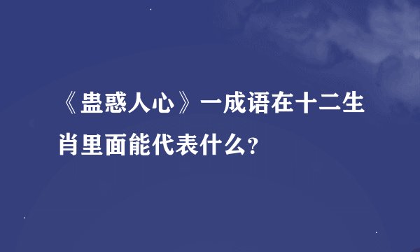 《蛊惑人心》一成语在十二生肖里面能代表什么？